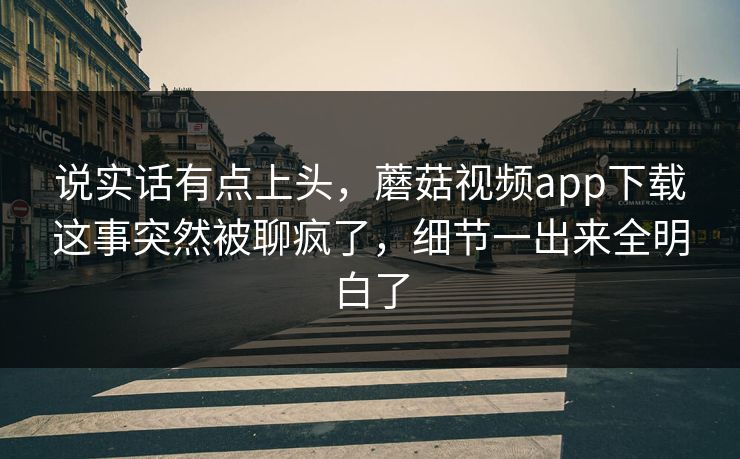 说实话有点上头，蘑菇视频app下载这事突然被聊疯了，细节一出来全明白了