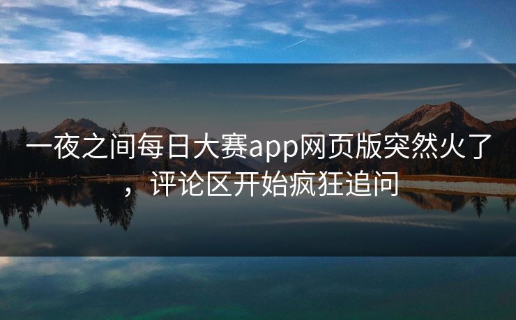 一夜之间每日大赛app网页版突然火了，评论区开始疯狂追问