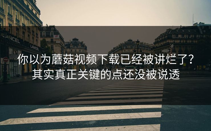 你以为蘑菇视频下载已经被讲烂了?其实真正关键的点还没被说透 你以为蘑菇视频下载已经被讲烂了?其实真正关键的点还没被说透