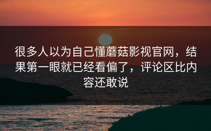 很多人以为自己懂蘑菇影视官网,结果第一眼就已经看偏了,评论区比内容还敢说 很多人以为自己懂蘑菇影视官网,结果第一眼就已经看偏了,评论区比内容还敢说