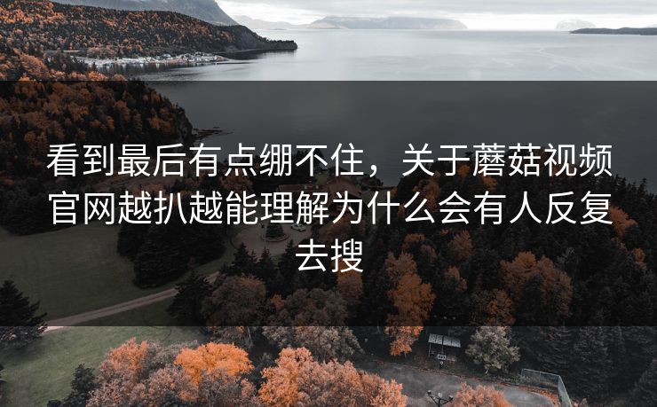看到最后有点绷不住,关于蘑菇视频官网越扒越能理解为什么会有人反复去搜 看到最后有点绷不住,关于蘑菇视频官网越扒越能理解为什么会有人反复去搜