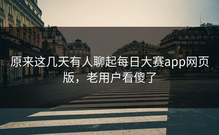 原来这几天有人聊起每日大赛app网页版,老用户看傻了 原来这几天有人聊起每日大赛app网页版,老用户看傻了