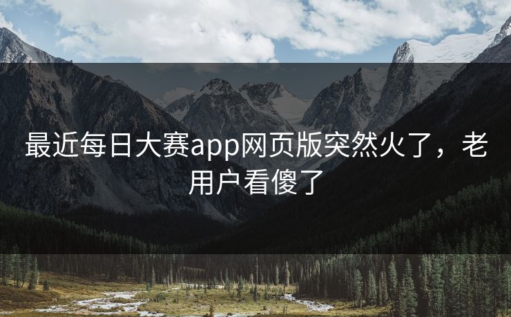 最近每日大赛app网页版突然火了,老用户看傻了 最近每日大赛app网页版突然火了,老用户看傻了