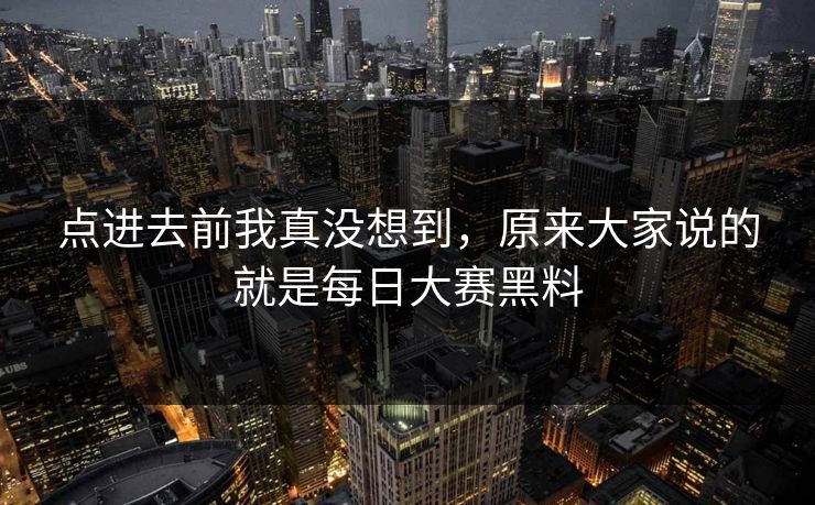 点进去前我真没想到,原来大家说的就是每日大赛黑料 点进去前我真没想到,原来大家说的就是每日大赛黑料
