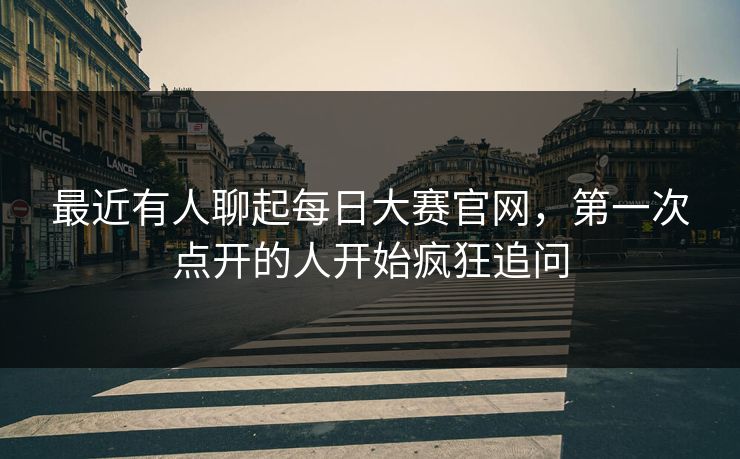 最近有人聊起每日大赛官网,第一次点开的人开始疯狂追问 最近有人聊起每日大赛官网,第一次点开的人开始疯狂追问