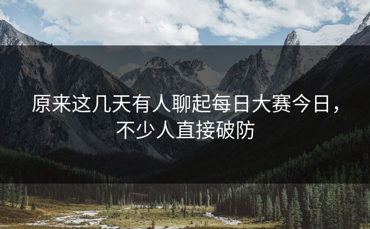 原来这几天有人聊起每日大赛今日,不少人直接破防 原来这几天有人聊起每日大赛今日,不少人直接破防