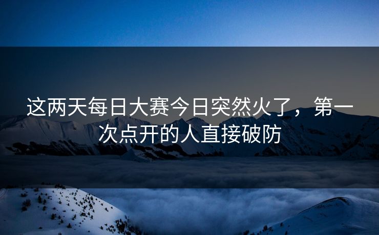这两天每日大赛今日突然火了,第一次点开的人直接破防 这两天每日大赛今日突然火了,第一次点开的人直接破防