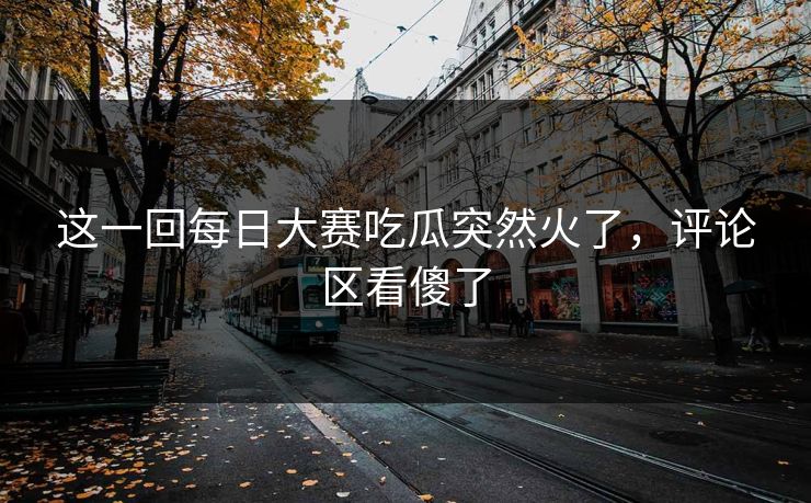 这一回每日大赛吃瓜突然火了,评论区看傻了 这一回每日大赛吃瓜突然火了,评论区看傻了