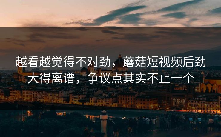 越看越觉得不对劲，蘑菇短视频后劲大得离谱，争议点其实不止一个