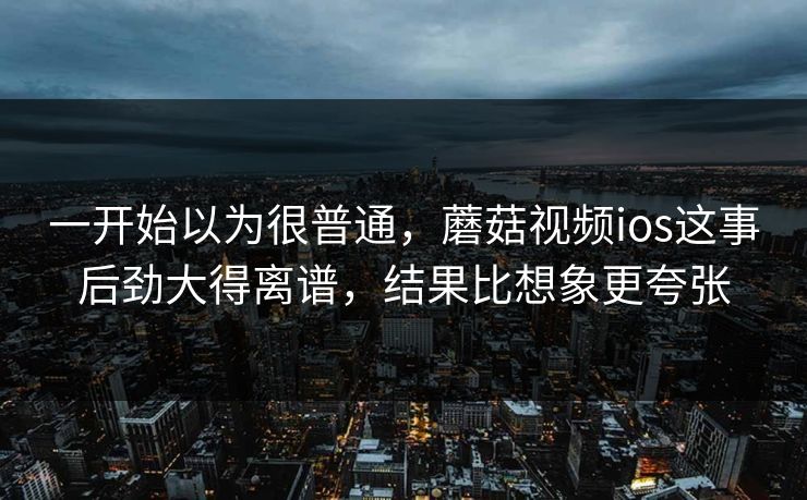 一开始以为很普通,蘑菇视频ios这事后劲大得离谱,结果比想象更夸张 一开始以为很普通,蘑菇视频ios这事后劲大得离谱,结果比想象更夸张
