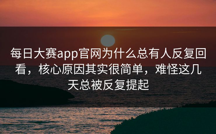 每日大赛app官网为什么总有人反复回看,核心原因其实很简单,难怪这几天总被反复提起 每日大赛app官网为什么总有人反复回看,核心原因其实很简单,难怪这几天总被反复提起