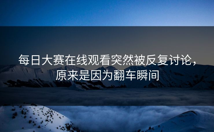 每日大赛在线观看突然被反复讨论，原来是因为翻车瞬间