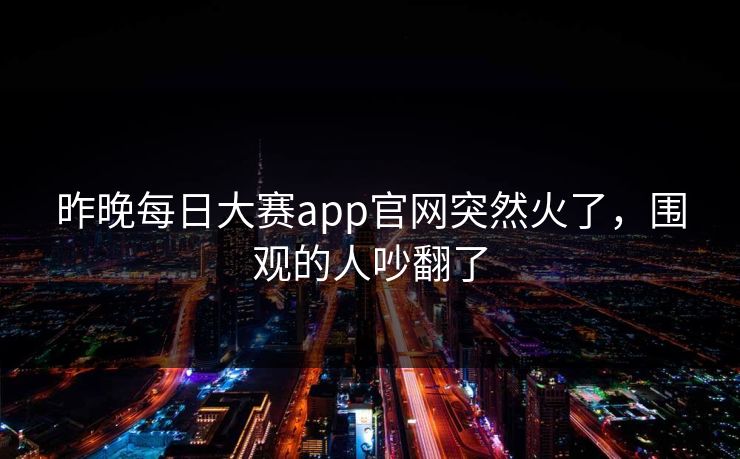 昨晚每日大赛app官网突然火了,围观的人吵翻了 昨晚每日大赛app官网突然火了,围观的人吵翻了