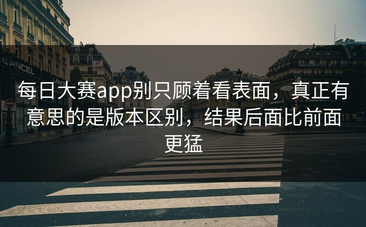 每日大赛app别只顾着看表面,真正有意思的是版本区别,结果后面比前面更猛 每日大赛app别只顾着看表面,真正有意思的是版本区别,结果后面比前面更猛