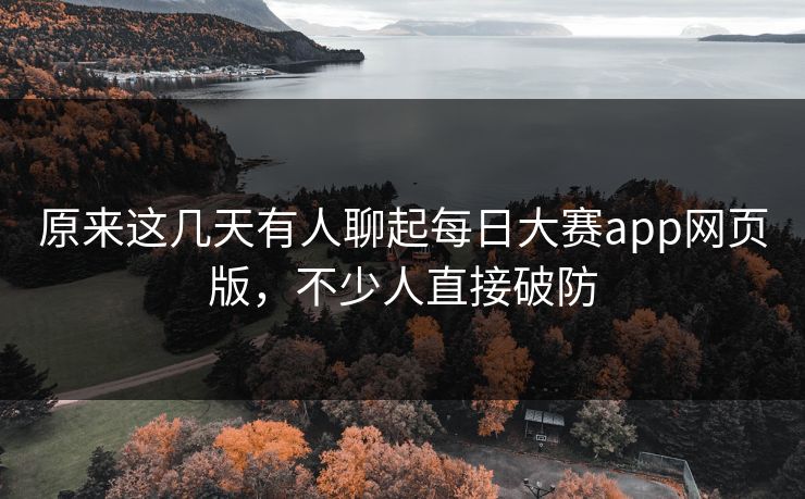 原来这几天有人聊起每日大赛app网页版，不少人直接破防
