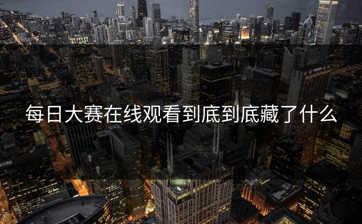 每日大赛在线观看到底到底藏了什么