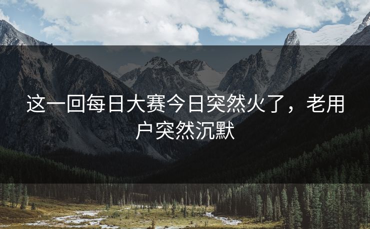 这一回每日大赛今日突然火了,老用户突然沉默 这一回每日大赛今日突然火了,老用户突然沉默