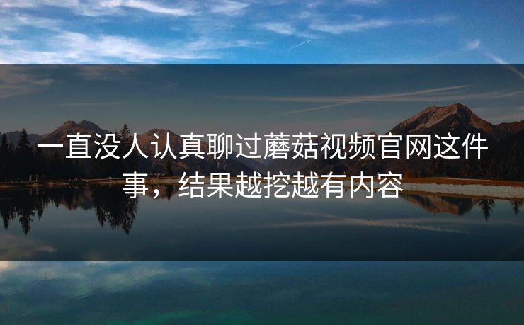 一直没人认真聊过蘑菇视频官网这件事,结果越挖越有内容 一直没人认真聊过蘑菇视频官网这件事,结果越挖越有内容