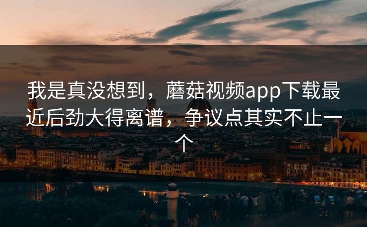 我是真没想到，蘑菇视频app下载最近后劲大得离谱，争议点其实不止一个