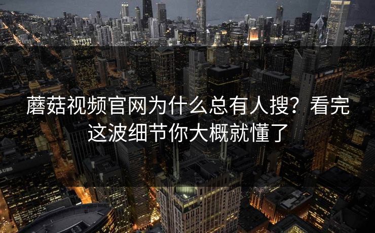 蘑菇视频官网为什么总有人搜?看完这波细节你大概就懂了 蘑菇视频官网为什么总有人搜?看完这波细节你大概就懂了