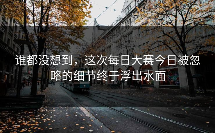 谁都没想到，这次每日大赛今日被忽略的细节终于浮出水面