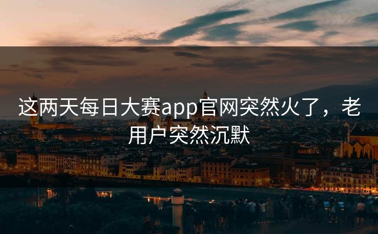 这两天每日大赛app官网突然火了,老用户突然沉默 这两天每日大赛app官网突然火了,老用户突然沉默
