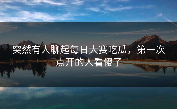 突然有人聊起每日大赛吃瓜,第一次点开的人看傻了 突然有人聊起每日大赛吃瓜,第一次点开的人看傻了