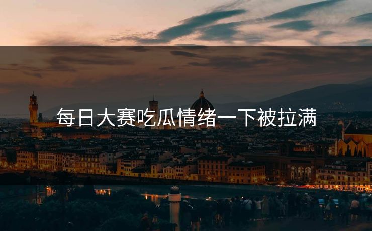每日大赛吃瓜情绪一下被拉满 每日大赛吃瓜情绪一下被拉满