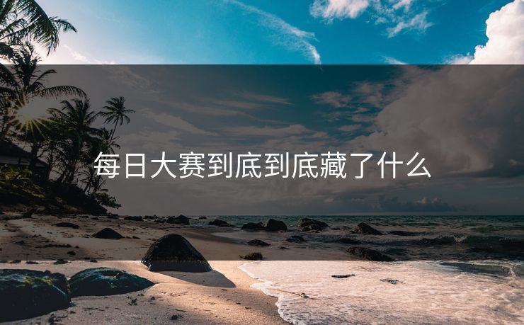 每日大赛到底到底藏了什么 每日大赛到底到底藏了什么