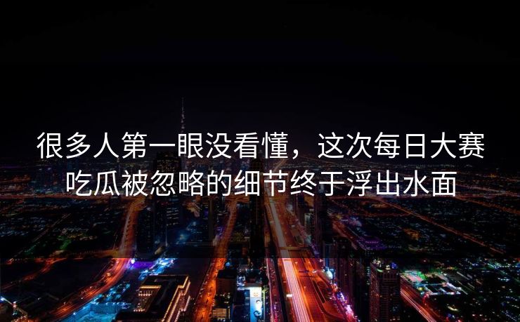 很多人第一眼没看懂,这次每日大赛吃瓜被忽略的细节终于浮出水面 很多人第一眼没看懂,这次每日大赛吃瓜被忽略的细节终于浮出水面