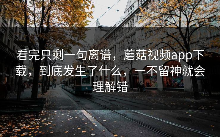 看完只剩一句离谱,蘑菇视频app下载,到底发生了什么,一不留神就会理解错 看完只剩一句离谱,蘑菇视频app下载,到底发生了什么,一不留神就会理解错