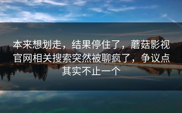 本来想划走,结果停住了,蘑菇影视官网相关搜索突然被聊疯了,争议点其实不止一个 本来想划走,结果停住了,蘑菇影视官网相关搜索突然被聊疯了,争议点其实不止一个
