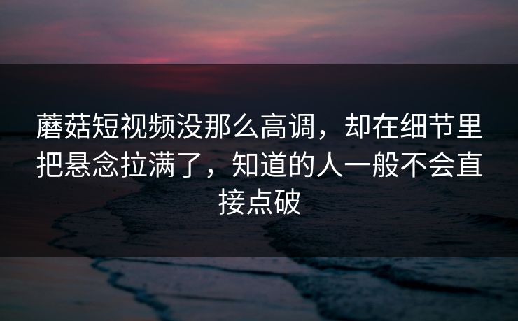 蘑菇短视频没那么高调,却在细节里把悬念拉满了,知道的人一般不会直接点破 蘑菇短视频没那么高调,却在细节里把悬念拉满了,知道的人一般不会直接点破