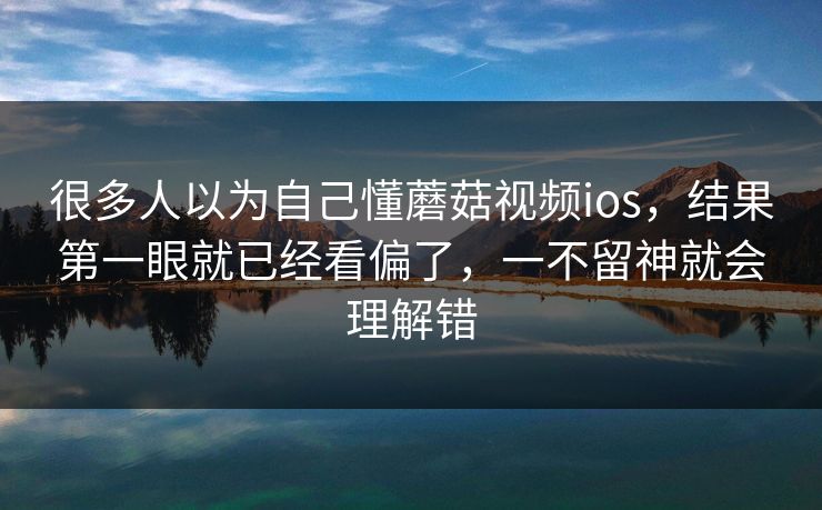很多人以为自己懂蘑菇视频ios,结果第一眼就已经看偏了,一不留神就会理解错 很多人以为自己懂蘑菇视频ios,结果第一眼就已经看偏了,一不留神就会理解错