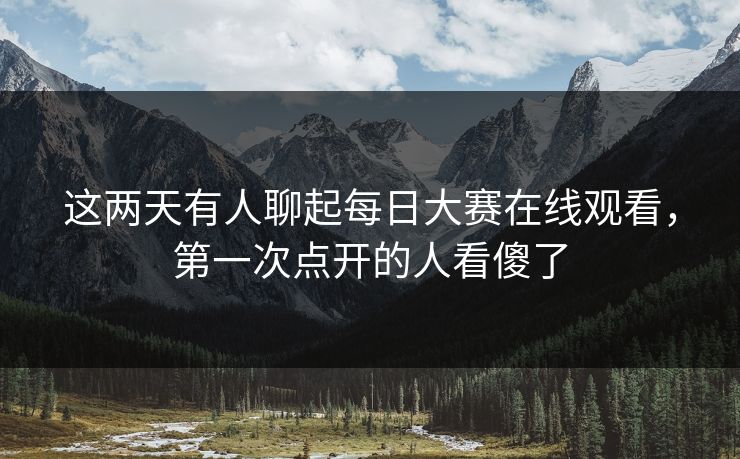 这两天有人聊起每日大赛在线观看,第一次点开的人看傻了 这两天有人聊起每日大赛在线观看,第一次点开的人看傻了