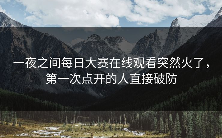 一夜之间每日大赛在线观看突然火了,第一次点开的人直接破防 一夜之间每日大赛在线观看突然火了,第一次点开的人直接破防