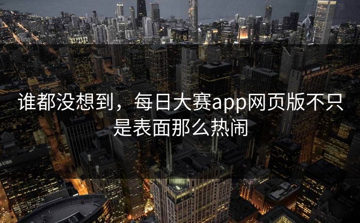 谁都没想到,每日大赛app网页版不只是表面那么热闹 谁都没想到,每日大赛app网页版不只是表面那么热闹