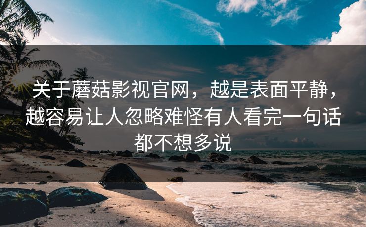 关于蘑菇影视官网,越是表面平静,越容易让人忽略难怪有人看完一句话都不想多说 关于蘑菇影视官网,越是表面平静,越容易让人忽略难怪有人看完一句话都不想多说