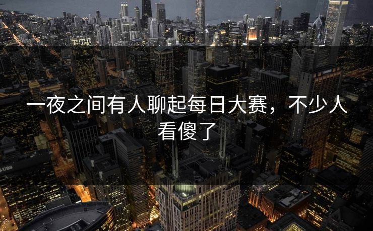 一夜之间有人聊起每日大赛，不少人看傻了