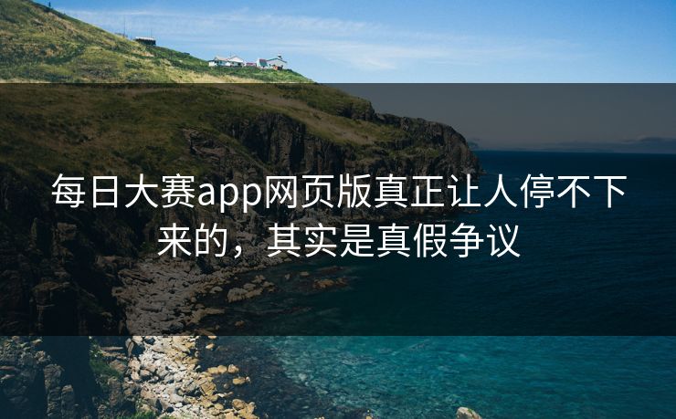 每日大赛app网页版真正让人停不下来的，其实是真假争议
