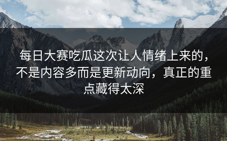 每日大赛吃瓜这次让人情绪上来的,不是内容多而是更新动向,真正的重点藏得太深 每日大赛吃瓜这次让人情绪上来的,不是内容多而是更新动向,真正的重点藏得太深