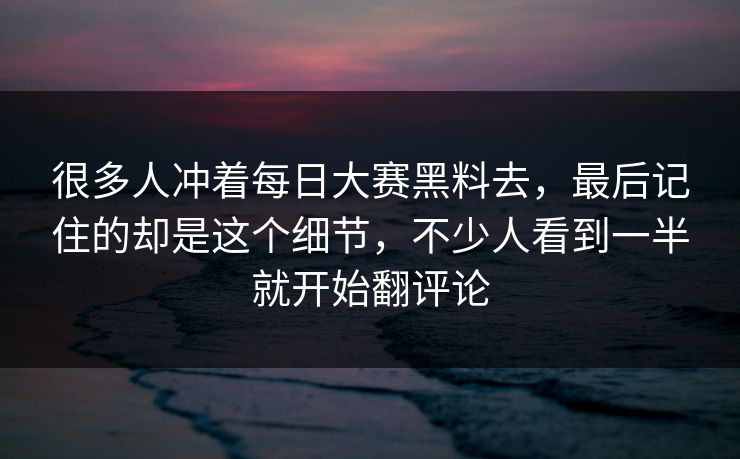 很多人冲着每日大赛黑料去，最后记住的却是这个细节，不少人看到一半就开始翻评论