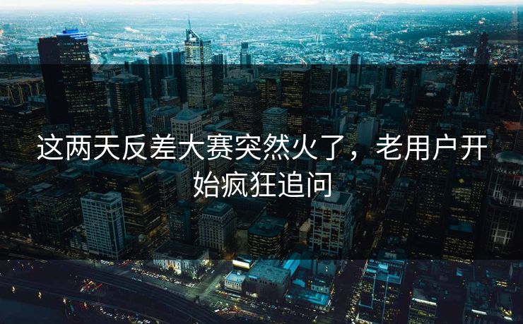 这两天反差大赛突然火了,老用户开始疯狂追问 这两天反差大赛突然火了,老用户开始疯狂追问