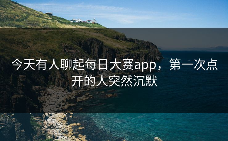 今天有人聊起每日大赛app,第一次点开的人突然沉默 今天有人聊起每日大赛app,第一次点开的人突然沉默