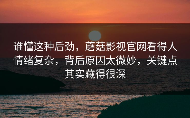 谁懂这种后劲,蘑菇影视官网看得人情绪复杂,背后原因太微妙,关键点其实藏得很深 谁懂这种后劲,蘑菇影视官网看得人情绪复杂,背后原因太微妙,关键点其实藏得很深
