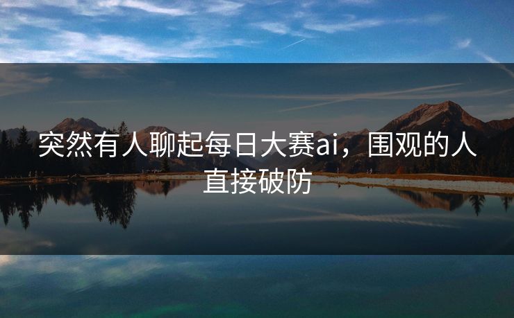 突然有人聊起每日大赛ai,围观的人直接破防 突然有人聊起每日大赛ai,围观的人直接破防