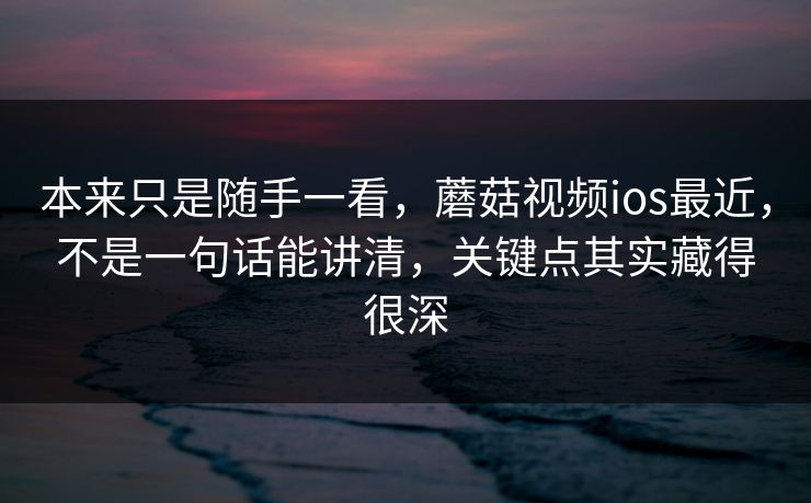 本来只是随手一看,蘑菇视频ios最近,不是一句话能讲清,关键点其实藏得很深 本来只是随手一看,蘑菇视频ios最近,不是一句话能讲清,关键点其实藏得很深
