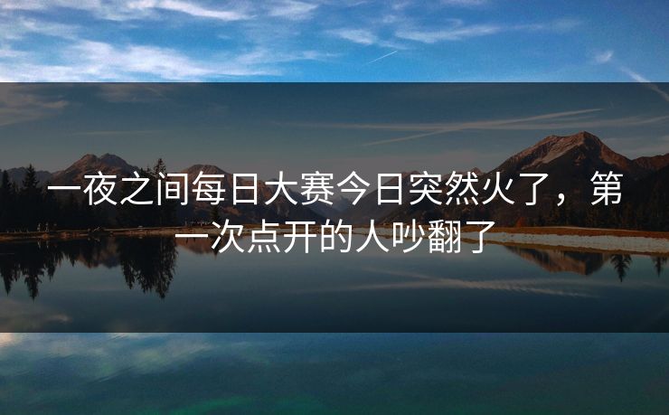 一夜之间每日大赛今日突然火了,第一次点开的人吵翻了 一夜之间每日大赛今日突然火了,第一次点开的人吵翻了