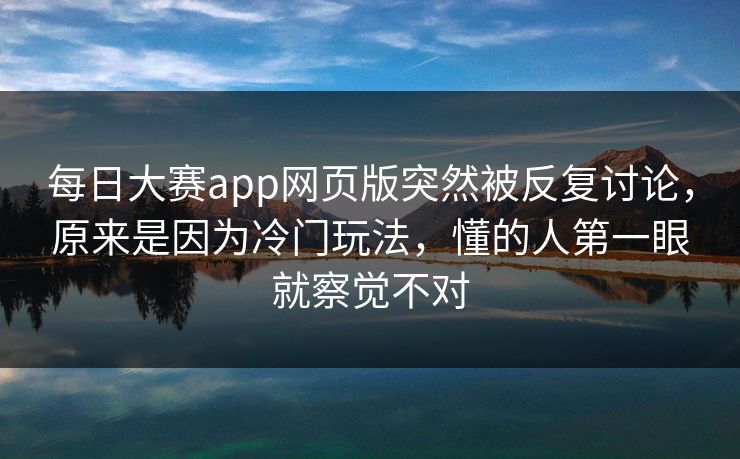 每日大赛app网页版突然被反复讨论,原来是因为冷门玩法,懂的人第一眼就察觉不对 每日大赛app网页版突然被反复讨论,原来是因为冷门玩法,懂的人第一眼就察觉不对