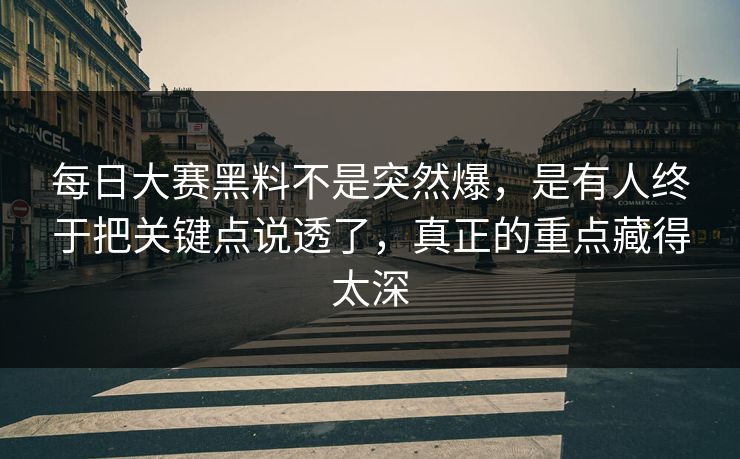 每日大赛黑料不是突然爆,是有人终于把关键点说透了,真正的重点藏得太深 每日大赛黑料不是突然爆,是有人终于把关键点说透了,真正的重点藏得太深